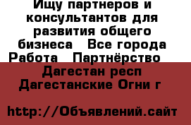 Ищу партнеров и консультантов для развития общего бизнеса - Все города Работа » Партнёрство   . Дагестан респ.,Дагестанские Огни г.